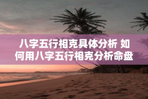 八字五行相克具体分析 如何用八字五行相克分析命盘