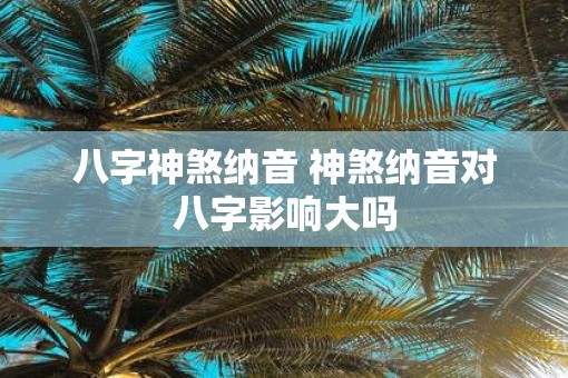 八字神煞纳音 神煞纳音对八字影响大吗