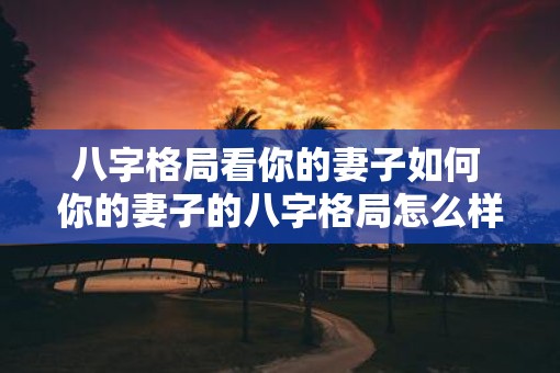 八字格局看你的妻子如何 你的妻子的八字格局怎么样