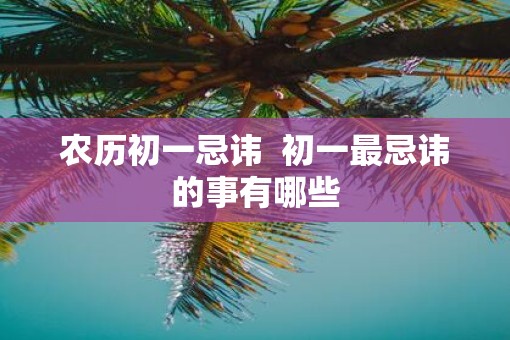 农历初一忌讳  初一最忌讳的事有哪些