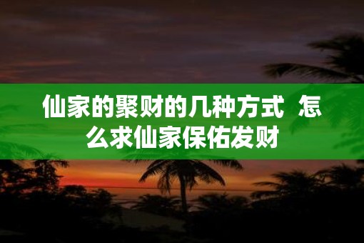 仙家的聚财的几种方式  怎么求仙家保佑发财