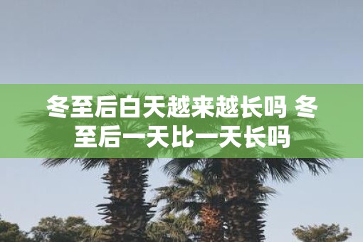 冬至后白天越来越长吗 冬至后一天比一天长吗
