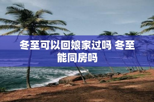 冬至可以回娘家过吗 冬至能同房吗