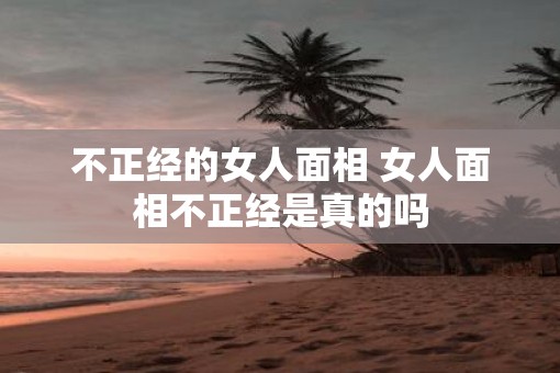 不正经的女人面相 女人面相不正经是真的吗