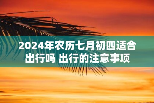 2025年农历七月初四适合出行吗 出行的注意事项