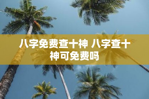 八字免费查十神 八字查十神可免费吗