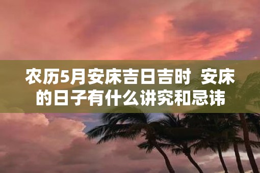 农历5月安床吉日吉时  安床的日子有什么讲究和忌讳