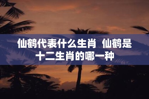 仙鹤代表什么生肖  仙鹤是十二生肖的哪一种