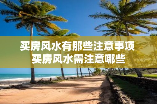 买房风水有那些注意事项 买房风水需注意哪些