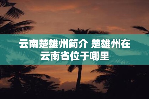 云南楚雄州简介 楚雄州在云南省位于哪里