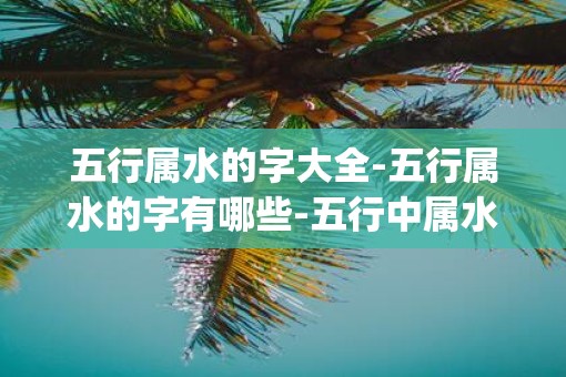 五行属水的字大全-五行属水的字有哪些-五行中属水的汉字查询_易安居吉祥网