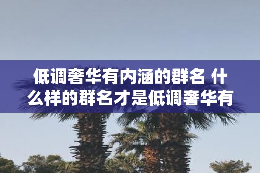 低调奢华有内涵的群名 什么样的群名才是低调奢华有内涵的