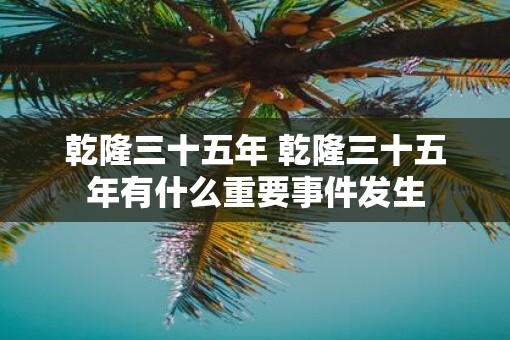 乾隆三十五年 乾隆三十五年有什么重要事件发生