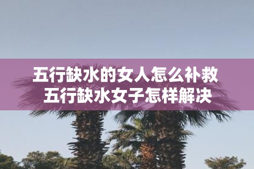 五行缺水的女人怎么补救 五行缺水女子怎样解决
