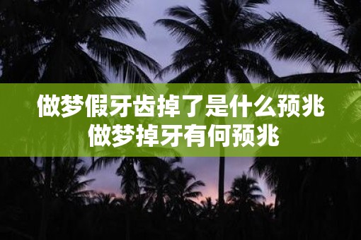 做梦假牙齿掉了是什么预兆 做梦掉牙有何预兆