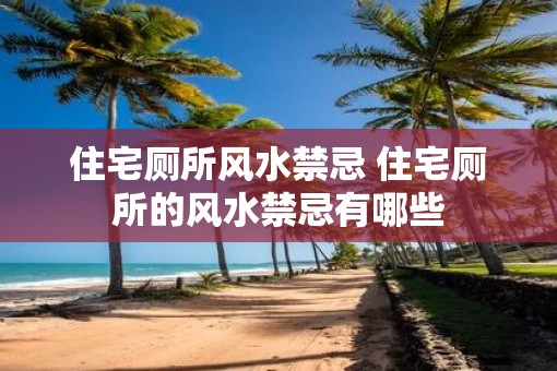 住宅厕所风水禁忌 住宅厕所的风水禁忌有哪些