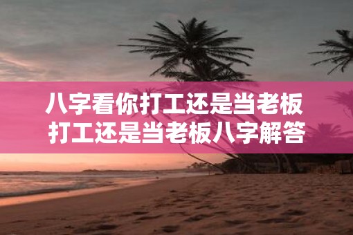八字看你打工还是当老板 打工还是当老板八字解答