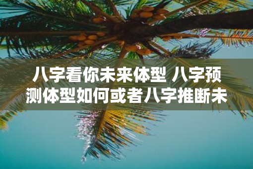 八字看你未来体型 八字预测体型如何或者八字推断未来体重