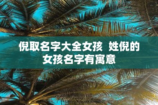 倪取名字大全女孩  姓倪的女孩名字有寓意
