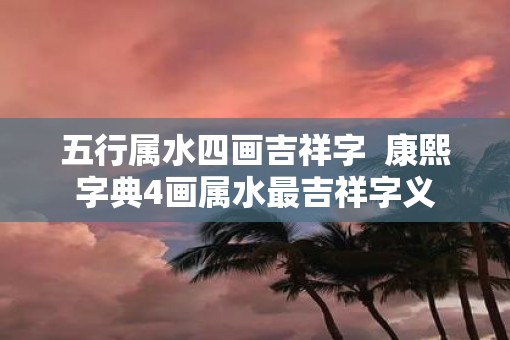 五行属水四画吉祥字  康熙字典4画属水最吉祥字义