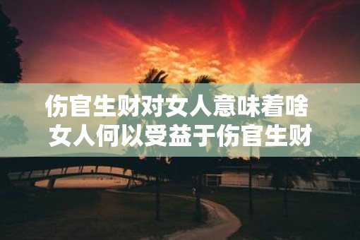 伤官生财对女人意味着啥 女人何以受益于伤官生财