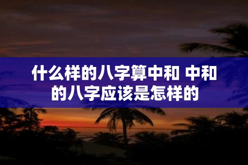 什么样的八字算中和 中和的八字应该是怎样的