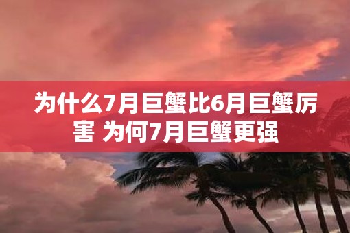 为什么7月巨蟹比6月巨蟹厉害 为何7月巨蟹更强
