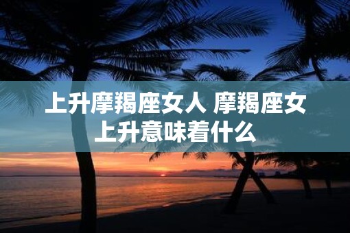 上升摩羯座女人 摩羯座女上升意味着什么