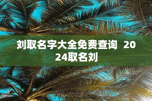 刘取名字大全免费查询  2025取名刘
