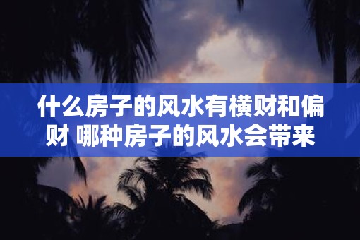 什么房子的风水有横财和偏财 哪种房子的风水会带来财运 什么房子的风水有横财和偏财 哪种房子的风水会带来财运