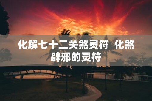 化解七十二关煞灵符  化煞辟邪的灵符