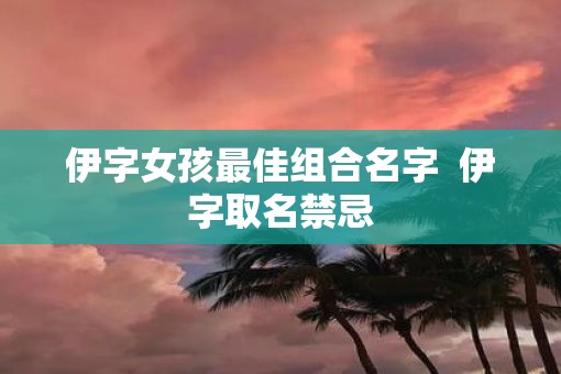 伊字女孩最佳组合名字  伊字取名禁忌