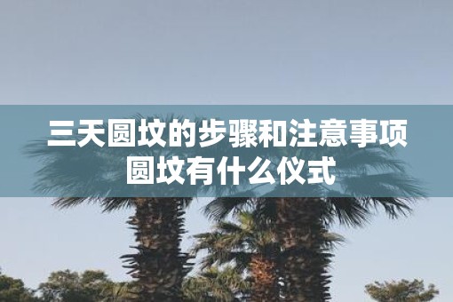 三天圆坟的步骤和注意事项 圆坟有什么仪式