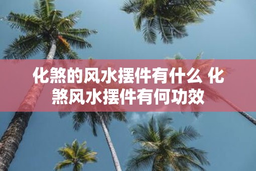 化煞的风水摆件有什么 化煞风水摆件有何功效