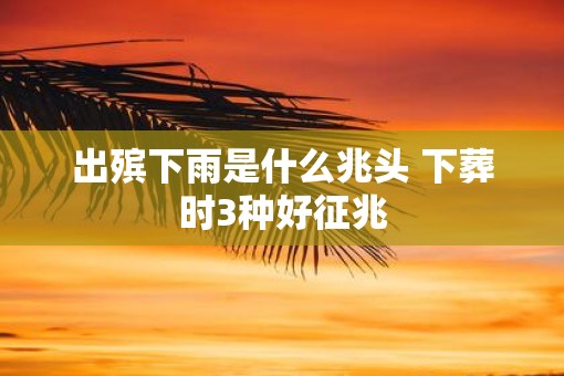 出殡下雨是什么兆头 下葬时3种好征兆