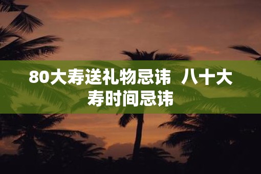 80大寿送礼物忌讳  八十大寿时间忌讳