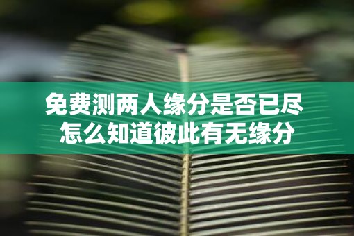 免费测两人缘分是否已尽 怎么知道彼此有无缘分 免费测两人缘分是否已尽 怎么知道彼此有无缘分