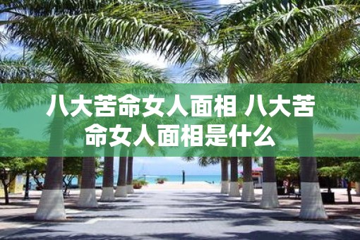 八大苦命女人面相 八大苦命女人面相是什么