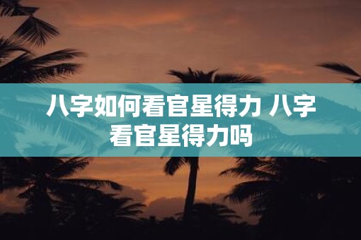 八字如何看官星得力 八字看官星得力吗