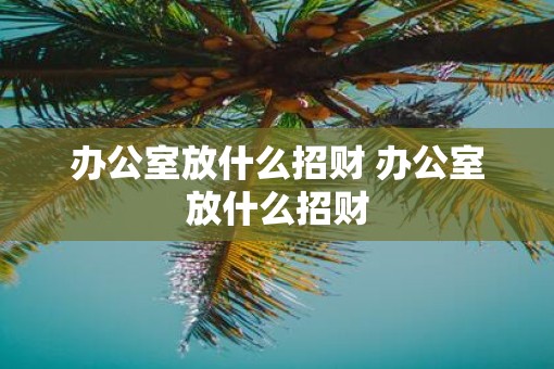 办公室放什么招财 办公室放什么招财
