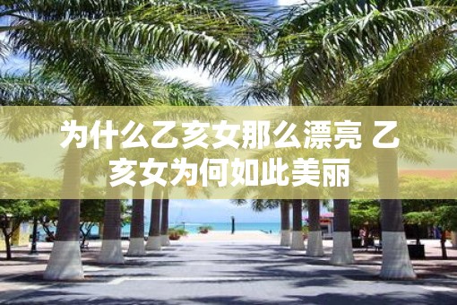 为什么乙亥女那么漂亮 乙亥女为何如此美丽