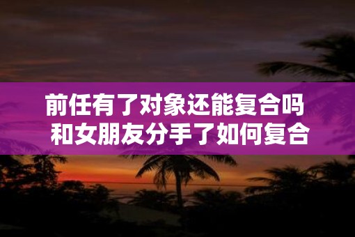 前任有了对象还能复合吗  和女朋友分手了如何复合