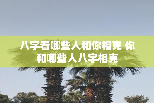 八字看哪些人和你相克 你和哪些人八字相克
