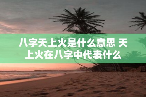 八字天上火是什么意思 天上火在八字中代表什么