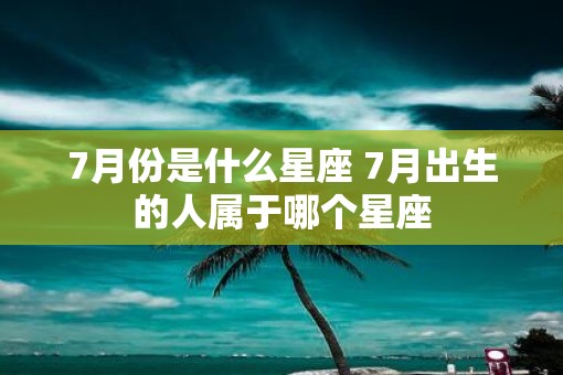 7月份是什么星座 7月出生的人属于哪个星座