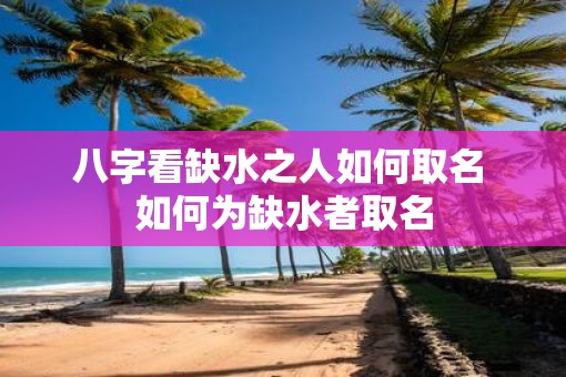 八字看缺水之人如何取名 如何为缺水者取名