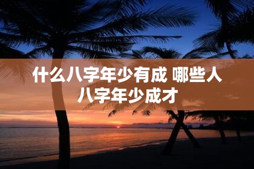 什么八字年少有成 哪些人八字年少成才