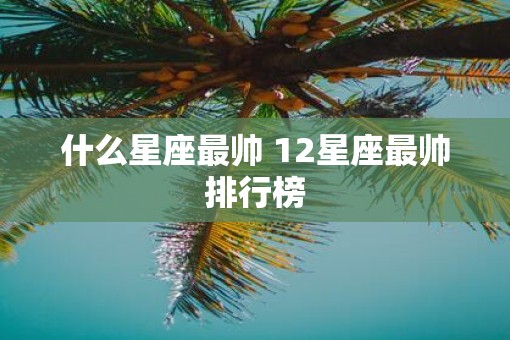 什么星座最帅 12星座最帅排行榜