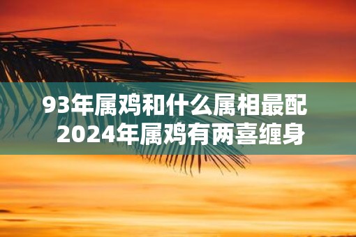 93年属鸡和什么属相最配  2025年属鸡有两喜缠身