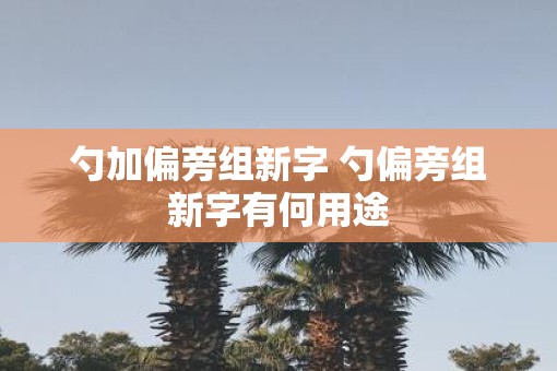 勺加偏旁组新字 勺偏旁组新字有何用途